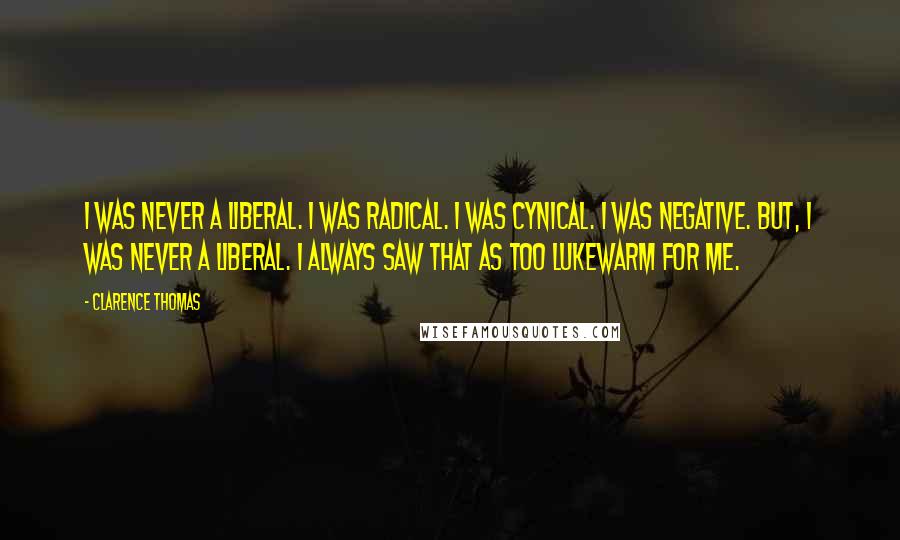 Clarence Thomas Quotes: I was never a liberal. I was radical. I was cynical. I was negative. But, I was never a liberal. I always saw that as too lukewarm for me.