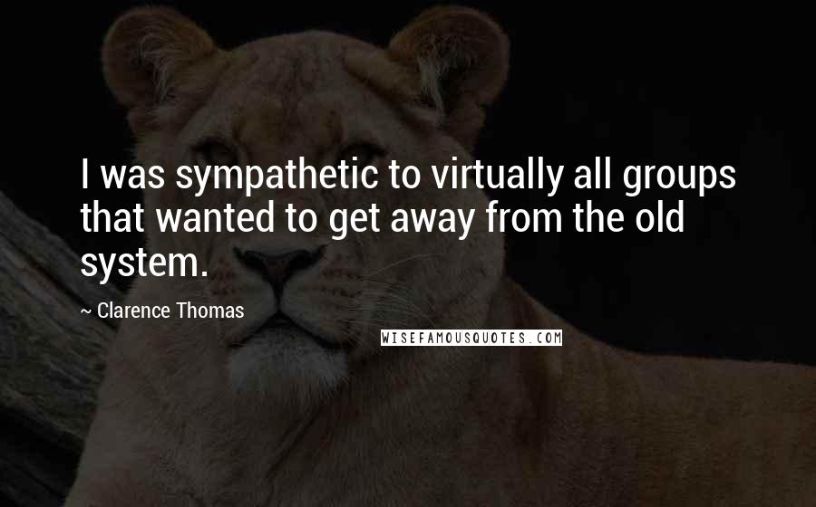 Clarence Thomas Quotes: I was sympathetic to virtually all groups that wanted to get away from the old system.