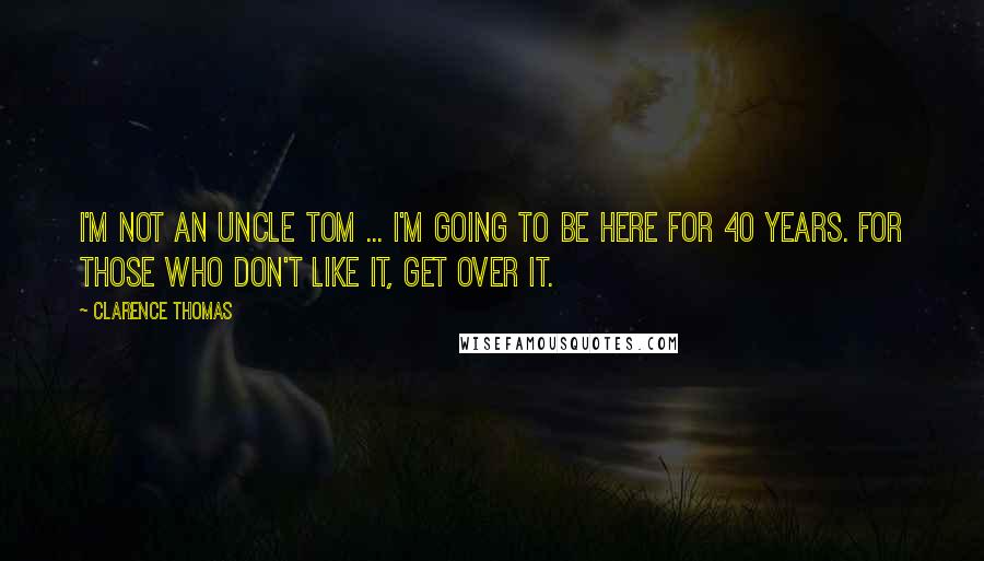 Clarence Thomas Quotes: I'm not an Uncle Tom ... I'm going to be here for 40 years. For those who don't like it, get over it.