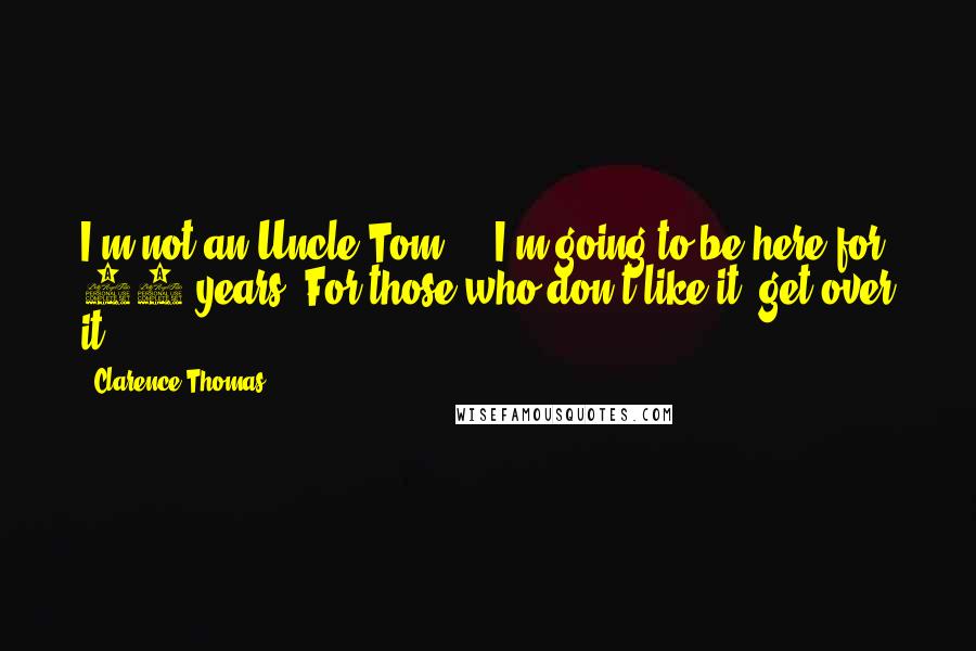 Clarence Thomas Quotes: I'm not an Uncle Tom ... I'm going to be here for 40 years. For those who don't like it, get over it.