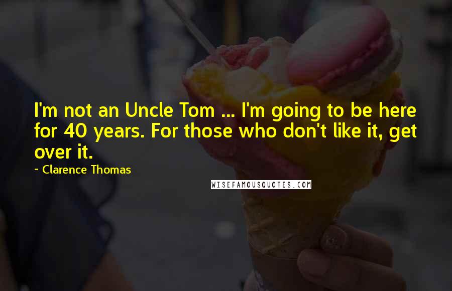 Clarence Thomas Quotes: I'm not an Uncle Tom ... I'm going to be here for 40 years. For those who don't like it, get over it.