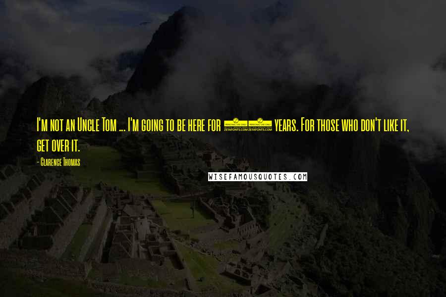 Clarence Thomas Quotes: I'm not an Uncle Tom ... I'm going to be here for 40 years. For those who don't like it, get over it.
