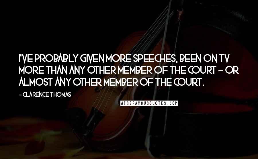 Clarence Thomas Quotes: I've probably given more speeches, been on TV more than any other member of the Court - or almost any other member of the Court.