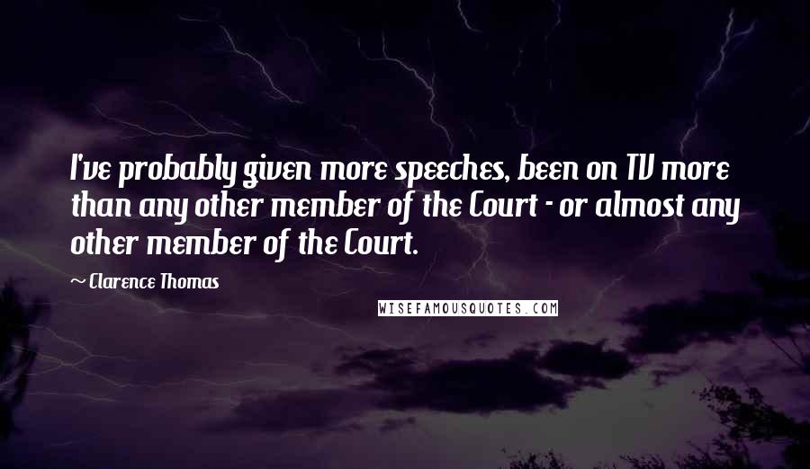 Clarence Thomas Quotes: I've probably given more speeches, been on TV more than any other member of the Court - or almost any other member of the Court.