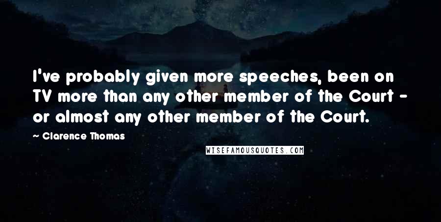 Clarence Thomas Quotes: I've probably given more speeches, been on TV more than any other member of the Court - or almost any other member of the Court.