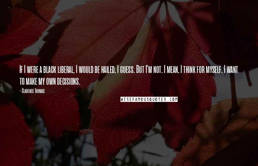 Clarence Thomas Quotes: If I were a black liberal, I would be hailed, I guess. But I'm not. I mean, I think for myself. I want to make my own decisions.