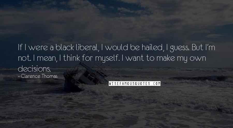 Clarence Thomas Quotes: If I were a black liberal, I would be hailed, I guess. But I'm not. I mean, I think for myself. I want to make my own decisions.