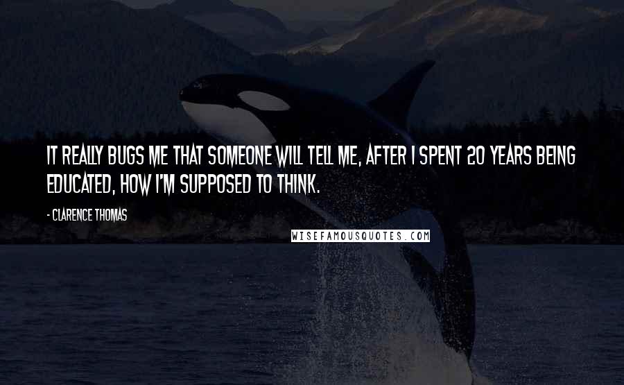 Clarence Thomas Quotes: It really bugs me that someone will tell me, after I spent 20 years being educated, how I'm supposed to think.
