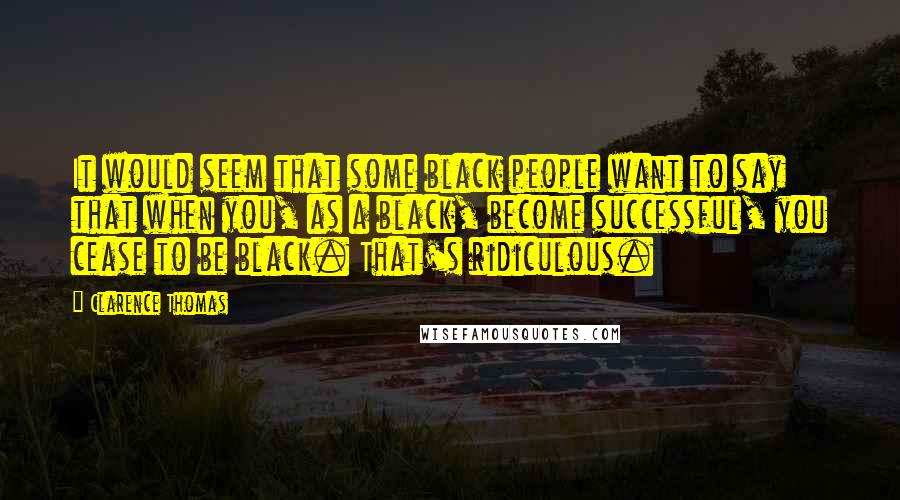 Clarence Thomas Quotes: It would seem that some black people want to say that when you, as a black, become successful, you cease to be black. That's ridiculous.