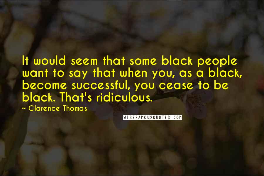 Clarence Thomas Quotes: It would seem that some black people want to say that when you, as a black, become successful, you cease to be black. That's ridiculous.