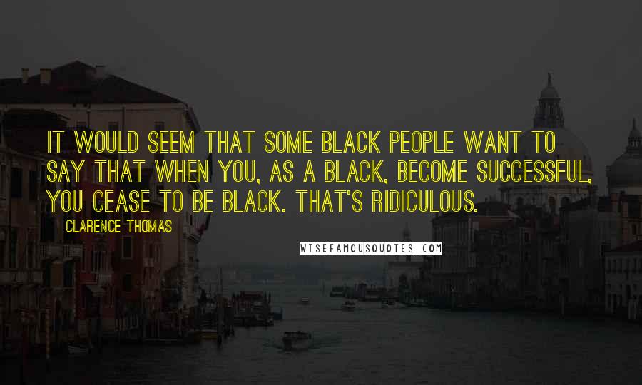 Clarence Thomas Quotes: It would seem that some black people want to say that when you, as a black, become successful, you cease to be black. That's ridiculous.