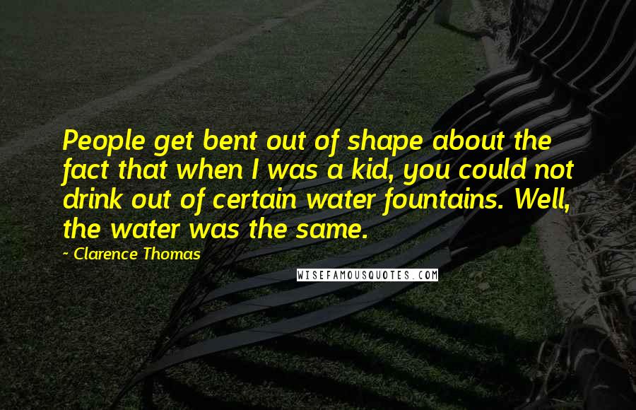 Clarence Thomas Quotes: People get bent out of shape about the fact that when I was a kid, you could not drink out of certain water fountains. Well, the water was the same.