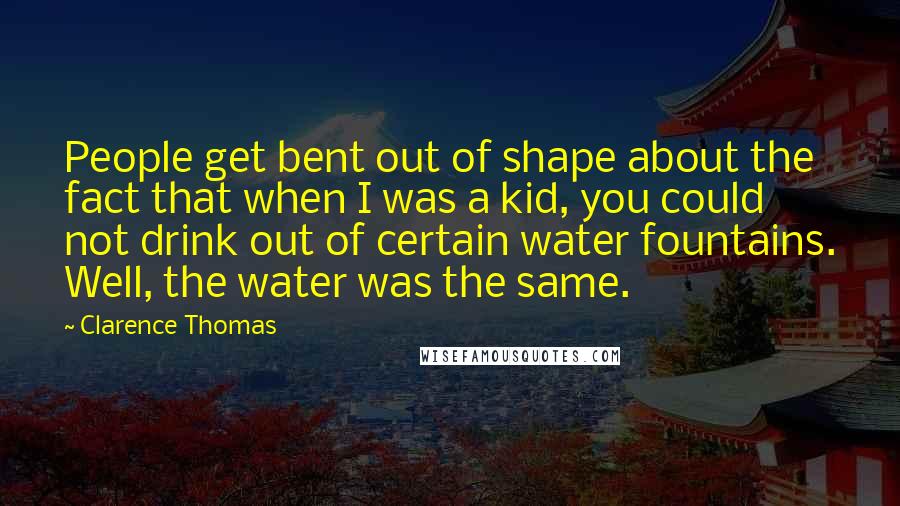 Clarence Thomas Quotes: People get bent out of shape about the fact that when I was a kid, you could not drink out of certain water fountains. Well, the water was the same.
