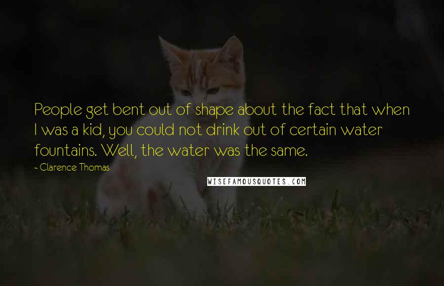 Clarence Thomas Quotes: People get bent out of shape about the fact that when I was a kid, you could not drink out of certain water fountains. Well, the water was the same.