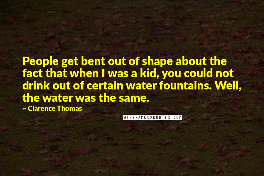 Clarence Thomas Quotes: People get bent out of shape about the fact that when I was a kid, you could not drink out of certain water fountains. Well, the water was the same.