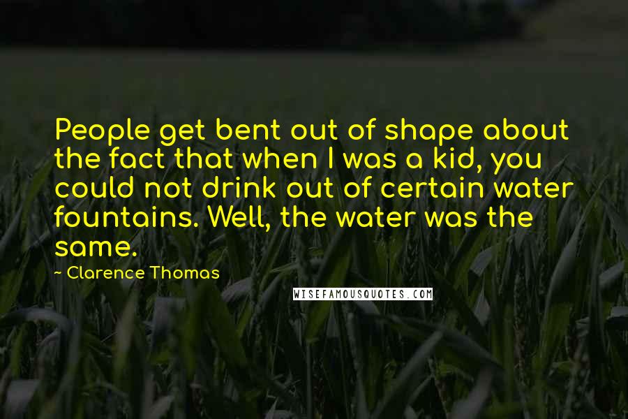 Clarence Thomas Quotes: People get bent out of shape about the fact that when I was a kid, you could not drink out of certain water fountains. Well, the water was the same.