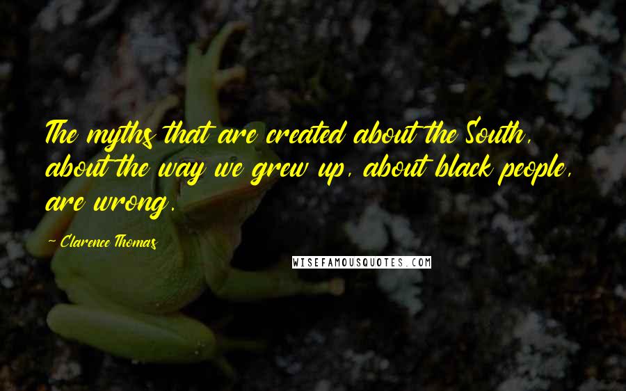 Clarence Thomas Quotes: The myths that are created about the South, about the way we grew up, about black people, are wrong.