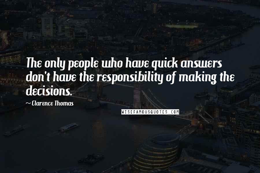 Clarence Thomas Quotes: The only people who have quick answers don't have the responsibility of making the decisions.