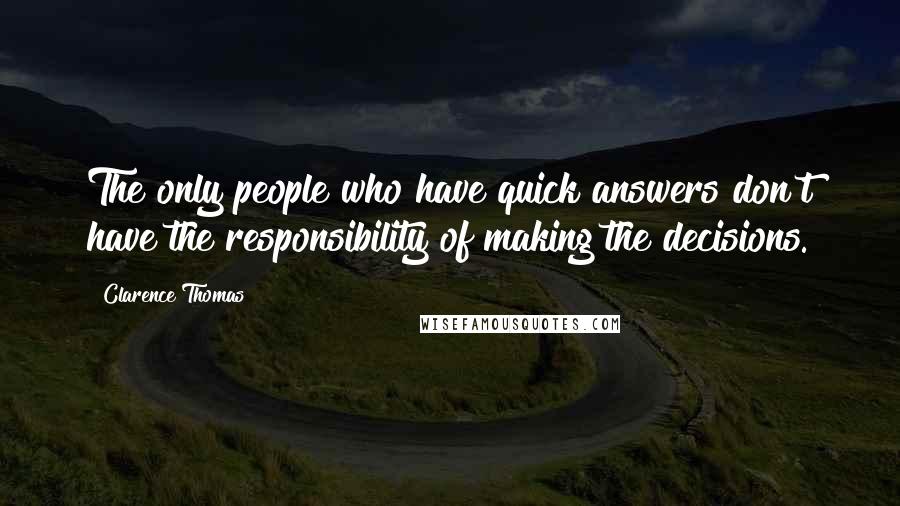 Clarence Thomas Quotes: The only people who have quick answers don't have the responsibility of making the decisions.