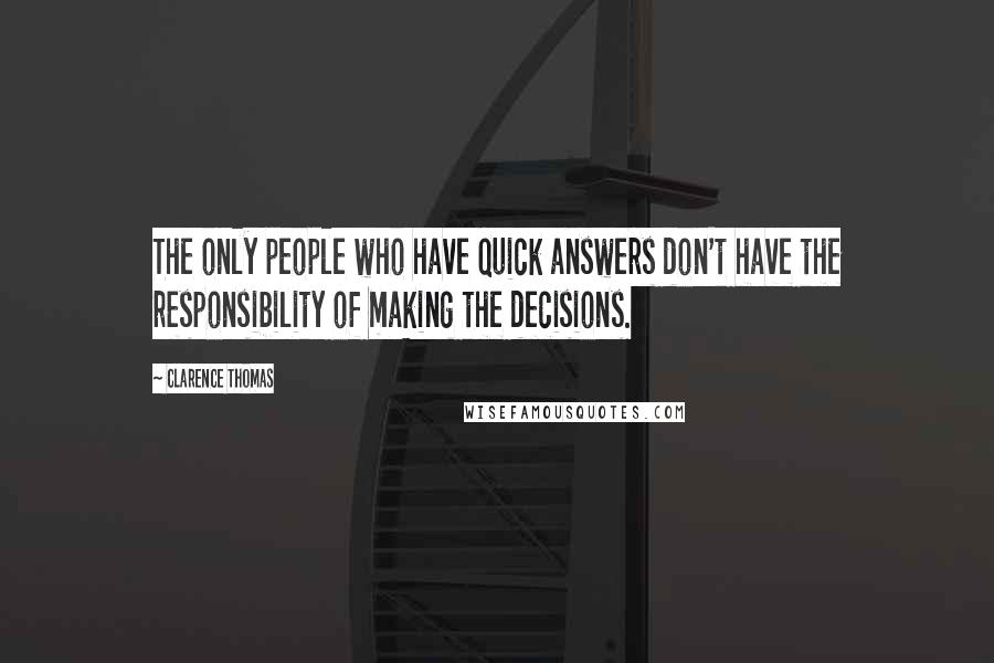 Clarence Thomas Quotes: The only people who have quick answers don't have the responsibility of making the decisions.