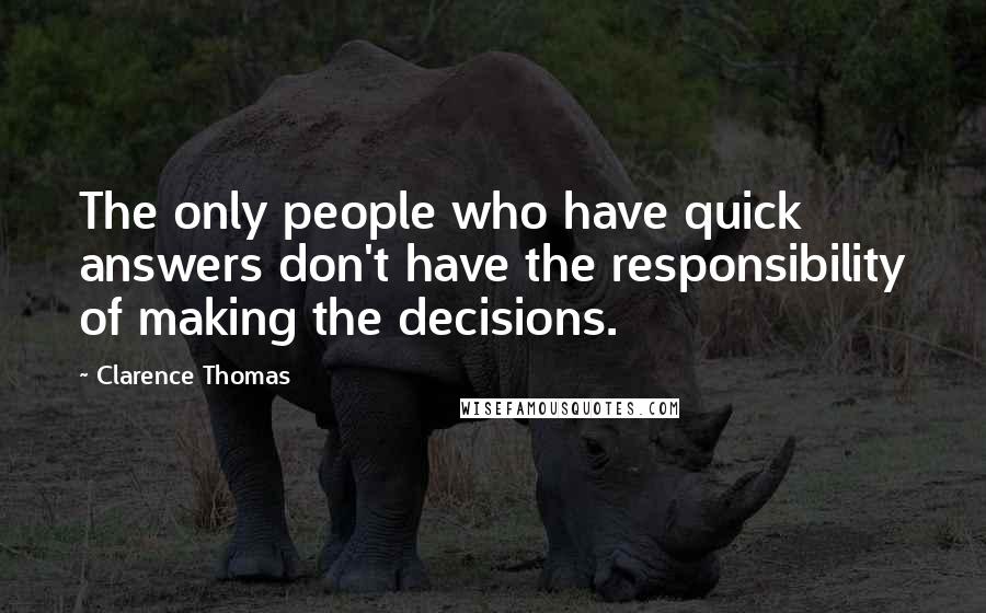 Clarence Thomas Quotes: The only people who have quick answers don't have the responsibility of making the decisions.