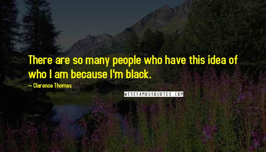 Clarence Thomas Quotes: There are so many people who have this idea of who I am because I'm black.