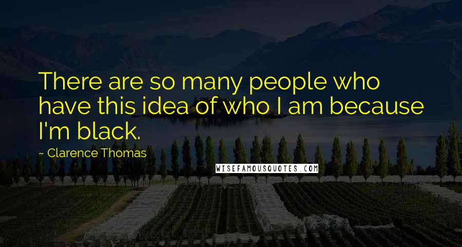 Clarence Thomas Quotes: There are so many people who have this idea of who I am because I'm black.