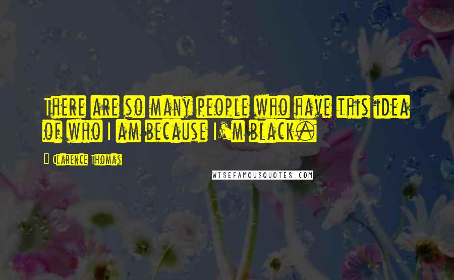 Clarence Thomas Quotes: There are so many people who have this idea of who I am because I'm black.