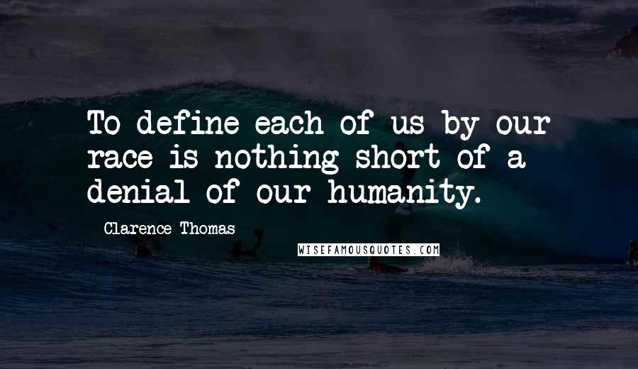 Clarence Thomas Quotes: To define each of us by our race is nothing short of a denial of our humanity.