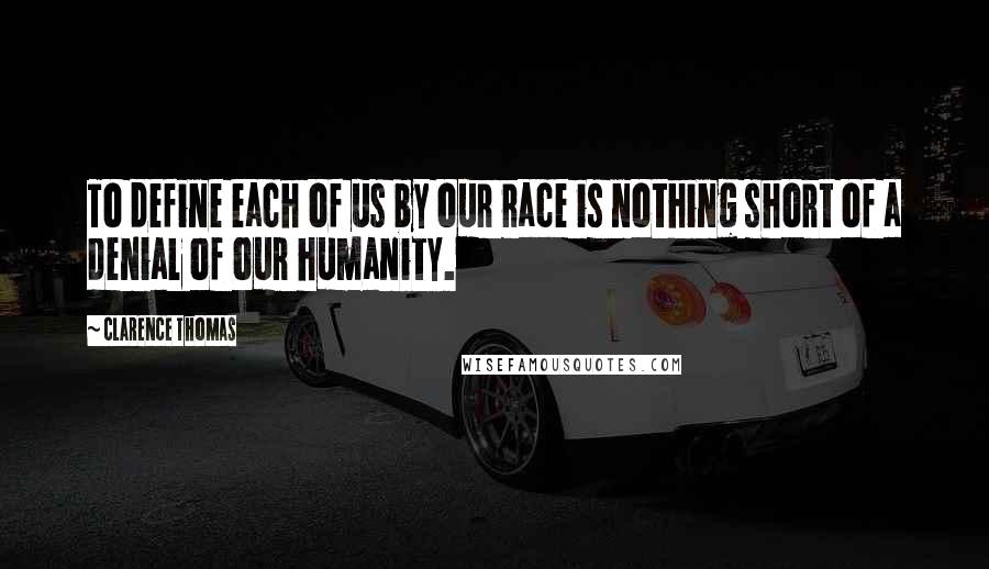 Clarence Thomas Quotes: To define each of us by our race is nothing short of a denial of our humanity.