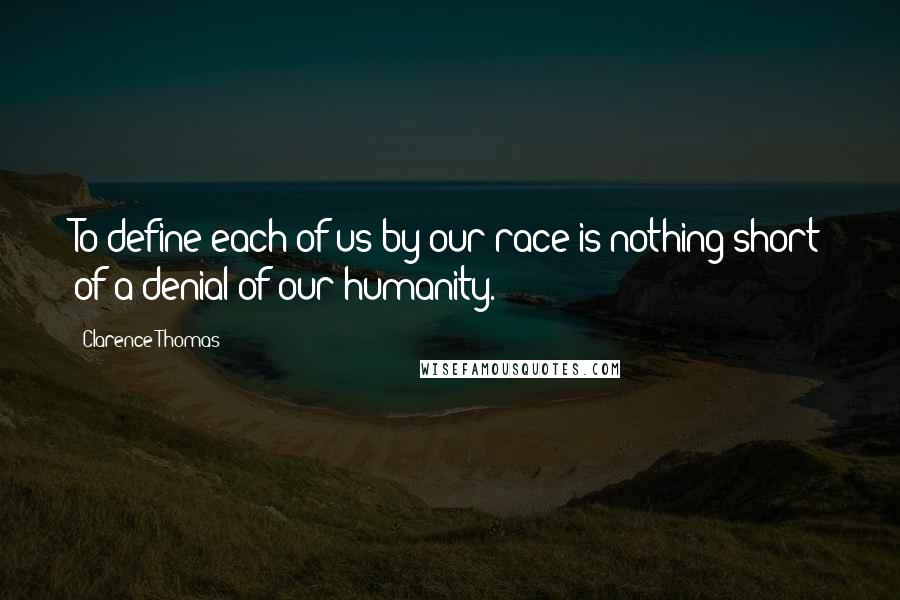 Clarence Thomas Quotes: To define each of us by our race is nothing short of a denial of our humanity.