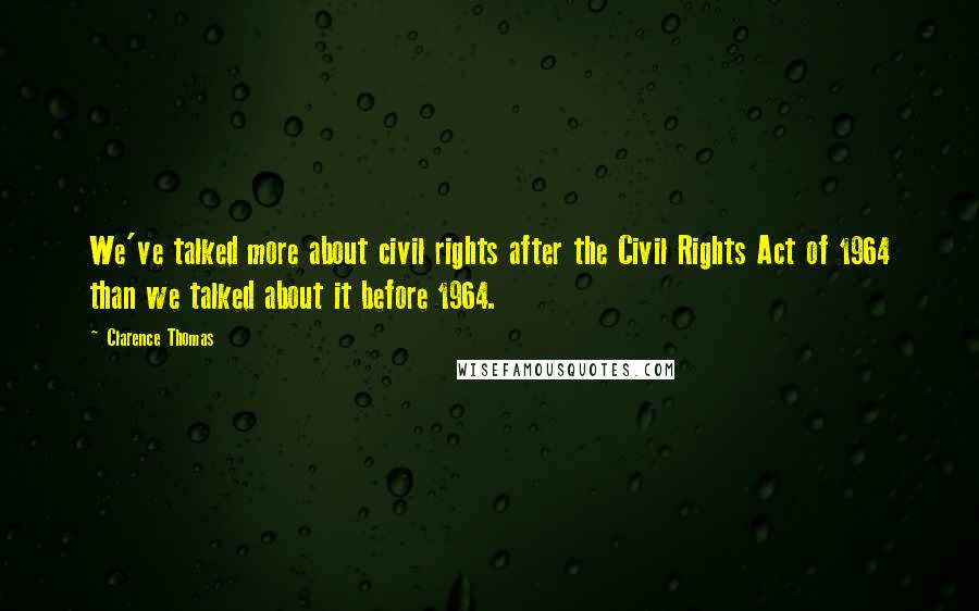 Clarence Thomas Quotes: We've talked more about civil rights after the Civil Rights Act of 1964 than we talked about it before 1964.