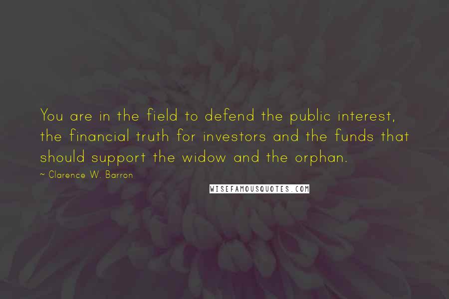 Clarence W. Barron Quotes: You are in the field to defend the public interest, the financial truth for investors and the funds that should support the widow and the orphan.