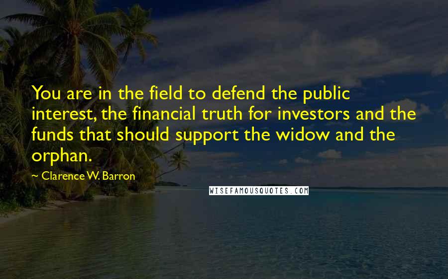 Clarence W. Barron Quotes: You are in the field to defend the public interest, the financial truth for investors and the funds that should support the widow and the orphan.
