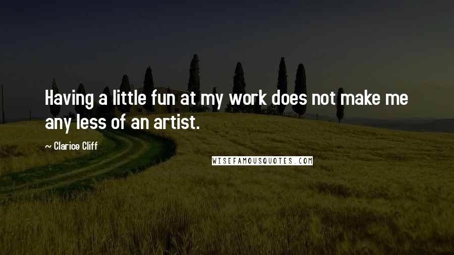 Clarice Cliff Quotes: Having a little fun at my work does not make me any less of an artist.