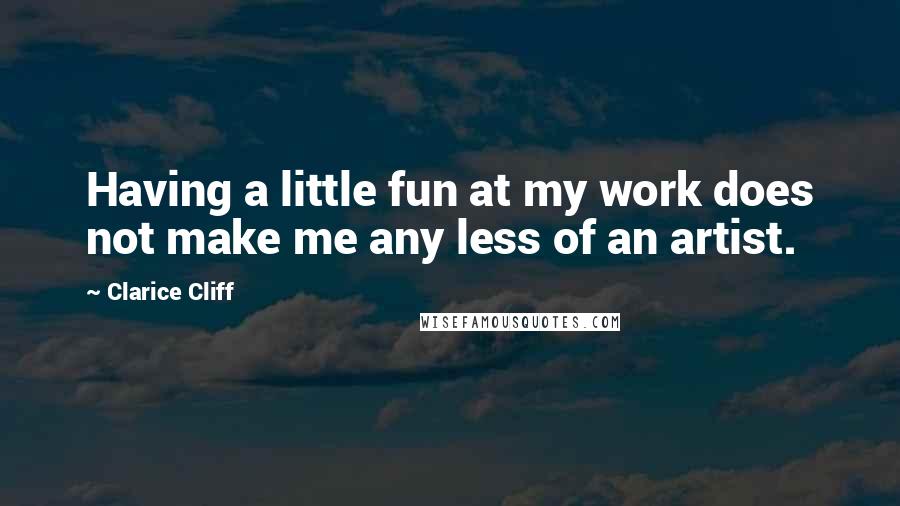 Clarice Cliff Quotes: Having a little fun at my work does not make me any less of an artist.