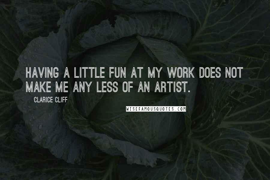 Clarice Cliff Quotes: Having a little fun at my work does not make me any less of an artist.