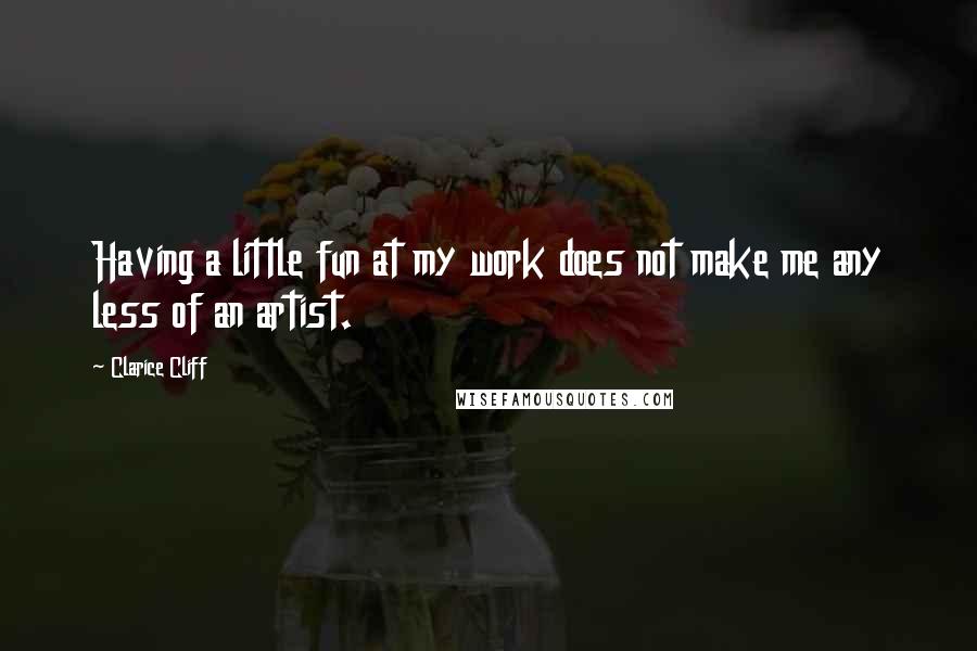 Clarice Cliff Quotes: Having a little fun at my work does not make me any less of an artist.