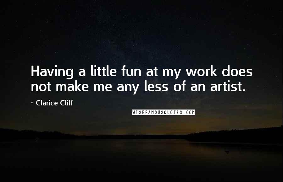 Clarice Cliff Quotes: Having a little fun at my work does not make me any less of an artist.