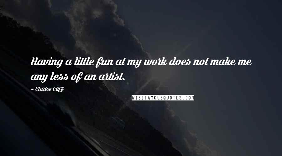 Clarice Cliff Quotes: Having a little fun at my work does not make me any less of an artist.