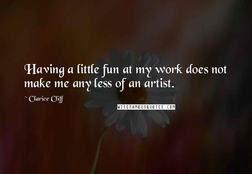 Clarice Cliff Quotes: Having a little fun at my work does not make me any less of an artist.