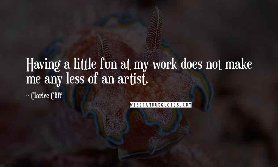 Clarice Cliff Quotes: Having a little fun at my work does not make me any less of an artist.
