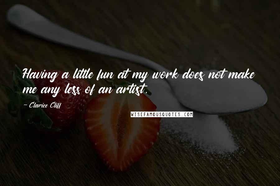 Clarice Cliff Quotes: Having a little fun at my work does not make me any less of an artist.