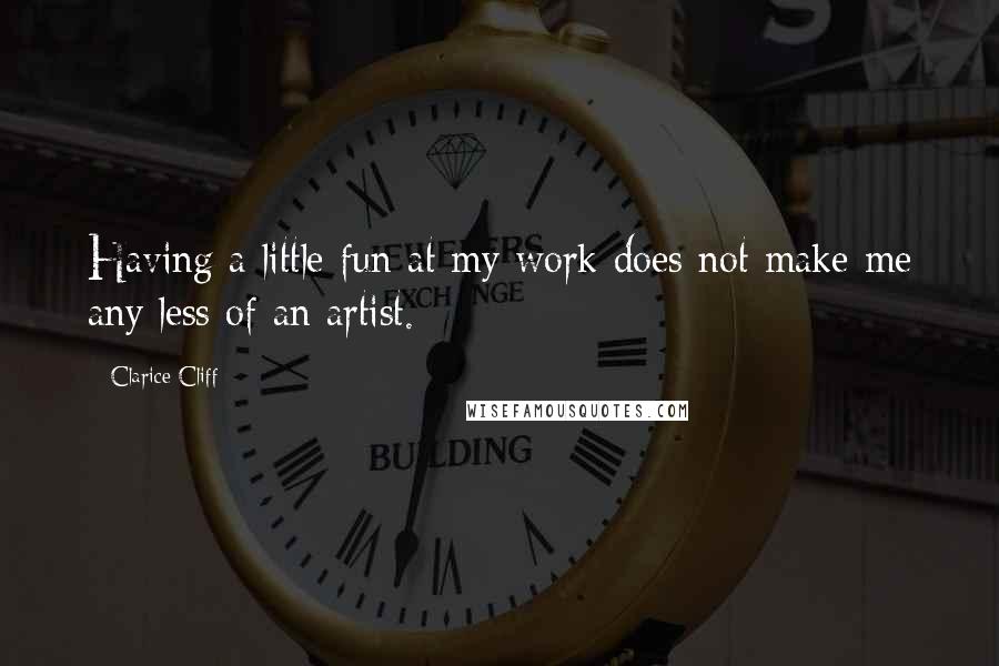 Clarice Cliff Quotes: Having a little fun at my work does not make me any less of an artist.