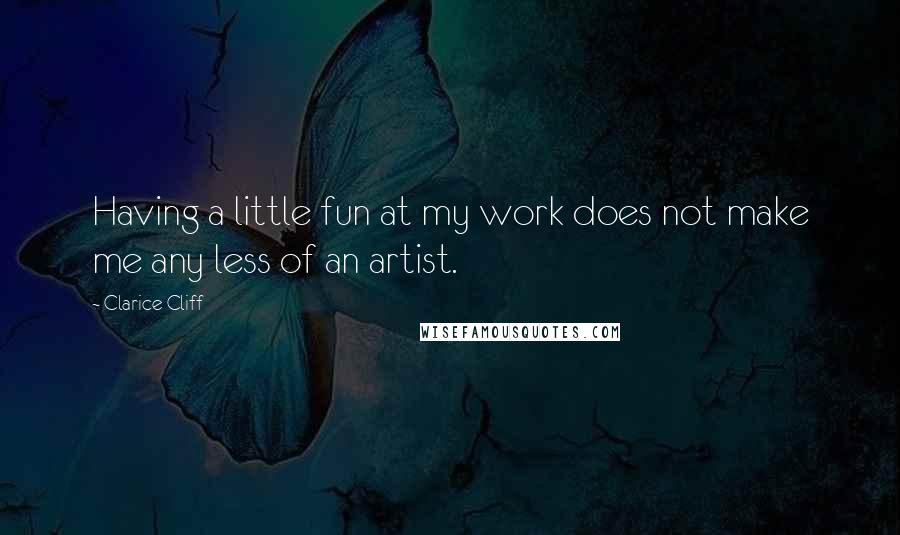 Clarice Cliff Quotes: Having a little fun at my work does not make me any less of an artist.