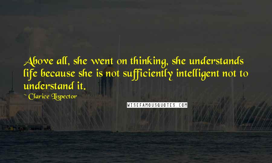 Clarice Lispector Quotes: Above all, she went on thinking, she understands life because she is not sufficiently intelligent not to understand it.