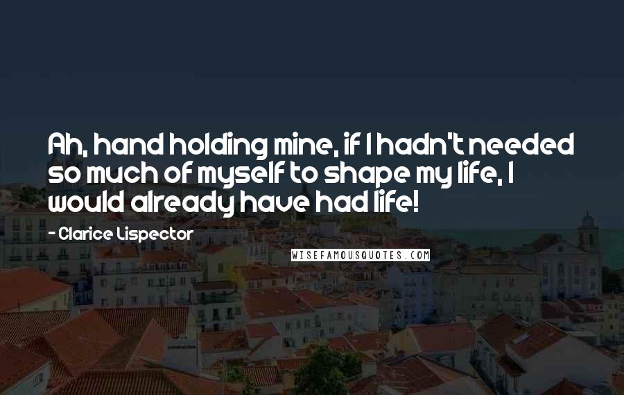 Clarice Lispector Quotes: Ah, hand holding mine, if I hadn't needed so much of myself to shape my life, I would already have had life!