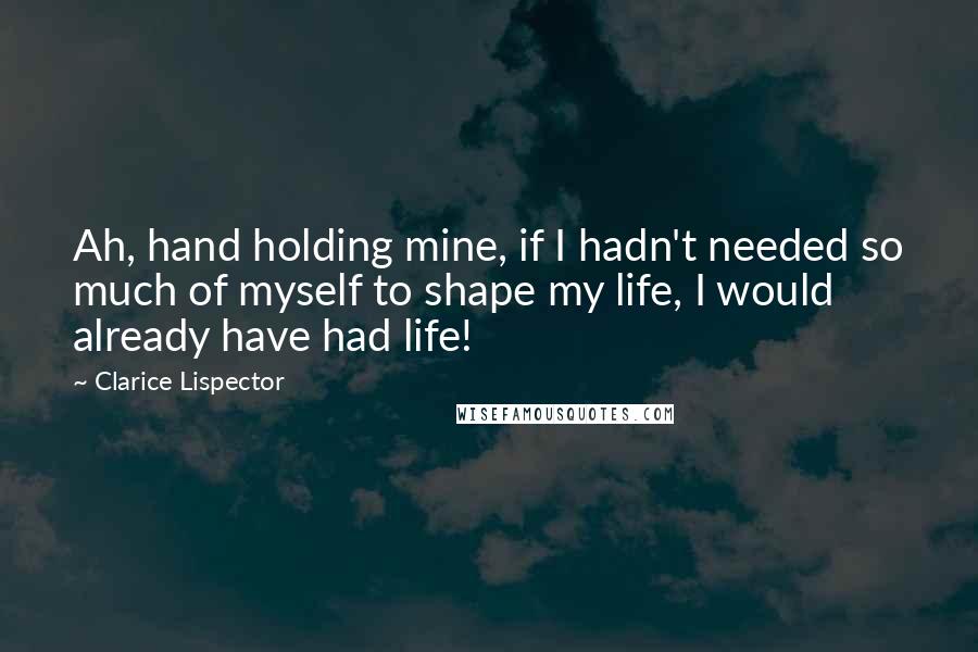 Clarice Lispector Quotes: Ah, hand holding mine, if I hadn't needed so much of myself to shape my life, I would already have had life!