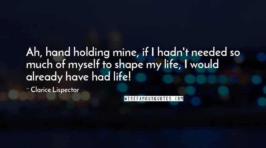 Clarice Lispector Quotes: Ah, hand holding mine, if I hadn't needed so much of myself to shape my life, I would already have had life!