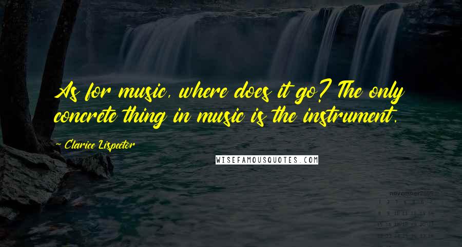 Clarice Lispector Quotes: As for music, where does it go? The only concrete thing in music is the instrument.